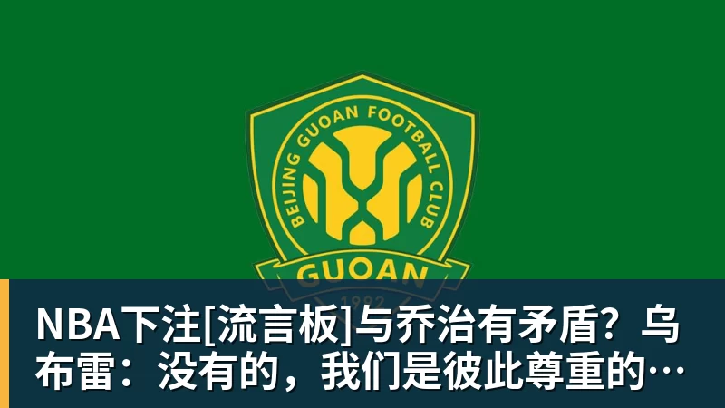 NBA下注[流言板]与乔治有矛盾？乌布雷：没有的，我们是彼此尊重的竞争者