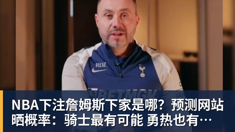 NBA下注詹姆斯下家是哪？预测网站晒概率：骑士最有可能 勇热也有机会